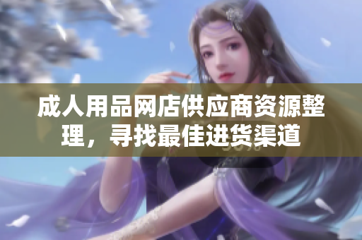 成人用品網(wǎng)店供應(yīng)商資源整理，尋找最佳進(jìn)貨渠道