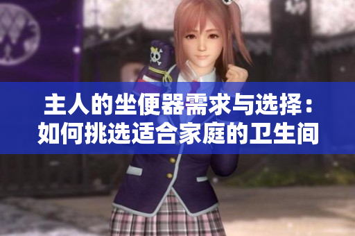 主人的坐便器需求與選擇：如何挑選適合家庭的衛(wèi)生間設(shè)備