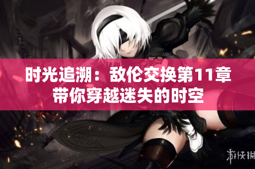 時(shí)光追溯：敵倫交換第11章帶你穿越迷失的時(shí)空