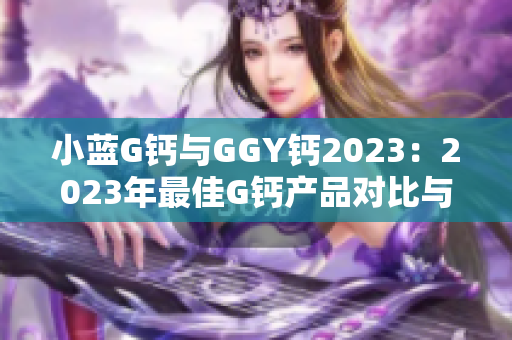 小藍(lán)G鈣與GGY鈣2023：2023年最佳G鈣產(chǎn)品對(duì)比與評(píng)測(cè)
