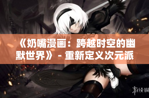 《奶嘴漫畫：跨越時(shí)空的幽默世界》 - 重新定義次元派笑點(diǎn)