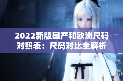 2022新版國(guó)產(chǎn)和歐洲尺碼對(duì)照表：尺碼對(duì)比全解析