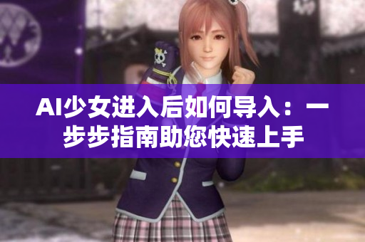 AI少女進(jìn)入后如何導(dǎo)入：一步步指南助您快速上手