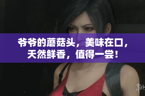爺爺?shù)哪⒐筋^，美味在口，天然鮮香，值得一嘗！
