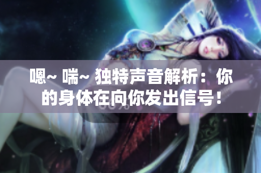 嗯~ 喘~ 獨(dú)特聲音解析：你的身體在向你發(fā)出信號(hào)！