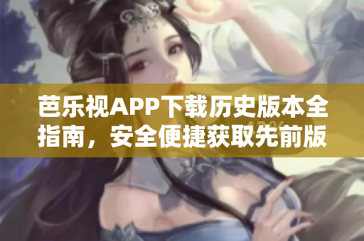芭樂視APP下載歷史版本全指南，安全便捷獲取先前版本，追溯精彩內(nèi)容源頭
