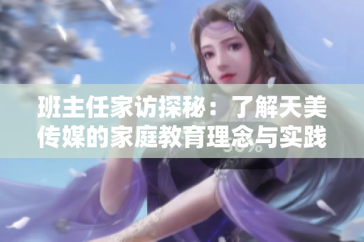 班主任家訪探秘：了解天美傳媒的家庭教育理念與實踐