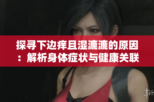 探尋下邊癢且濕漉漉的原因：解析身體癥狀與健康關(guān)聯(lián)
