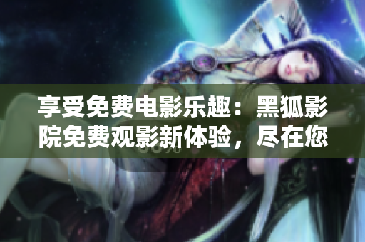 享受免費電影樂趣：黑狐影院免費觀影新體驗，盡在您的指尖！