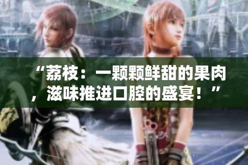 “荔枝：一顆顆鮮甜的果肉，滋味推進(jìn)口腔的盛宴！”