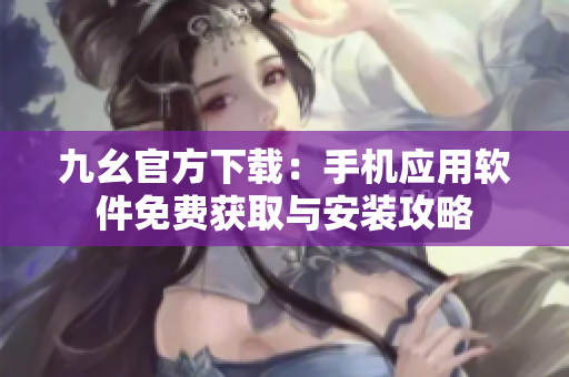 九幺官方下載：手機應用軟件免費獲取與安裝攻略