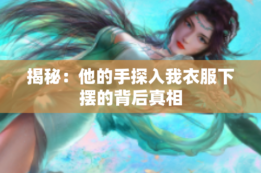 揭秘：他的手探入我衣服下擺的背后真相