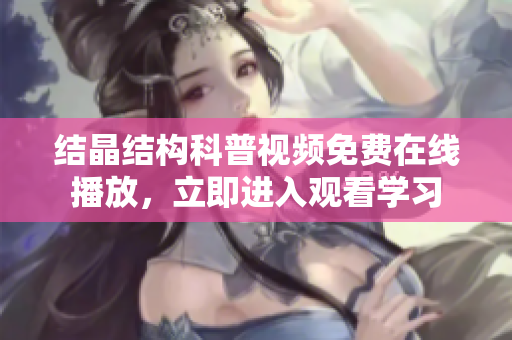 結(jié)晶結(jié)構(gòu)科普視頻免費在線播放，立即進入觀看學(xué)習(xí)