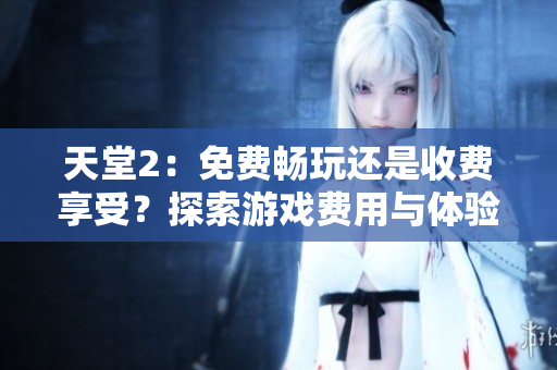 天堂2：免費(fèi)暢玩還是收費(fèi)享受？探索游戲費(fèi)用與體驗(yàn)的邊界