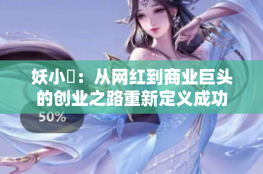 妖小槡：從網(wǎng)紅到商業(yè)巨頭的創(chuàng)業(yè)之路重新定義成功