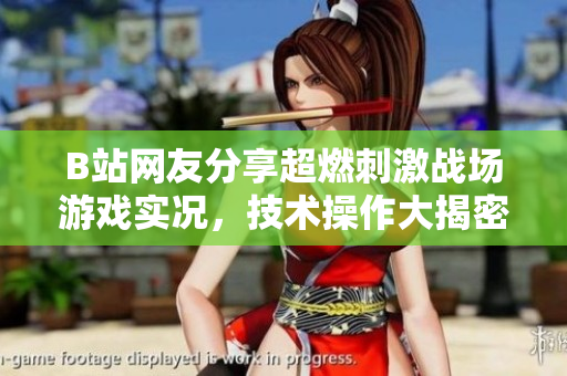 B站網(wǎng)友分享超燃刺激戰(zhàn)場(chǎng)游戲?qū)崨r，技術(shù)操作大揭密