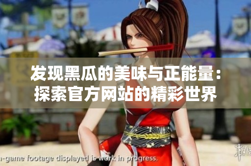 發(fā)現(xiàn)黑瓜的美味與正能量：探索官方網(wǎng)站的精彩世界