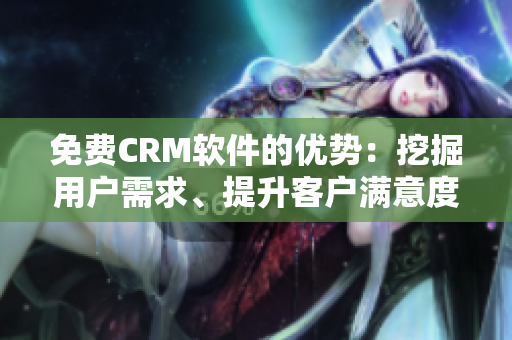 免費(fèi)CRM軟件的優(yōu)勢(shì)：挖掘用戶需求、提升客戶滿意度、降低成本