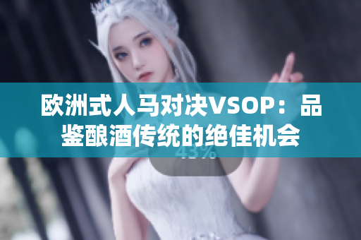 歐洲式人馬對(duì)決VSOP：品鑒釀酒傳統(tǒng)的絕佳機(jī)會(huì)