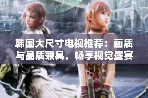 韓國(guó)大尺寸電視推薦：畫質(zhì)與品質(zhì)兼具，暢享視覺(jué)盛宴