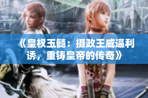《皇權(quán)玉髓：攝政王威逼利誘，重鑄皇帝的傳奇》