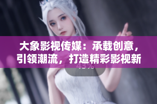 大象影視傳媒：承載創(chuàng)意，引領(lǐng)潮流，打造精彩影視新篇章