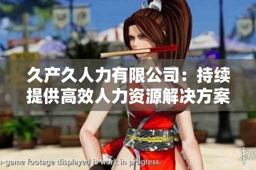 久產(chǎn)久人力有限公司：持續(xù)提供高效人力資源解決方案的領(lǐng)導(dǎo)者
