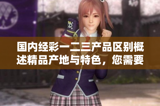 國內(nèi)經(jīng)彩一二三產(chǎn)品區(qū)別概述精品產(chǎn)地與特色，您需要了解的一切