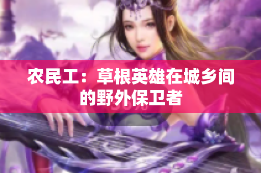 農(nóng)民工：草根英雄在城鄉(xiāng)間的野外保衛(wèi)者