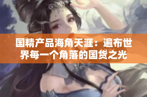 國(guó)精產(chǎn)品海角天涯：遍布世界每一個(gè)角落的國(guó)貨之光