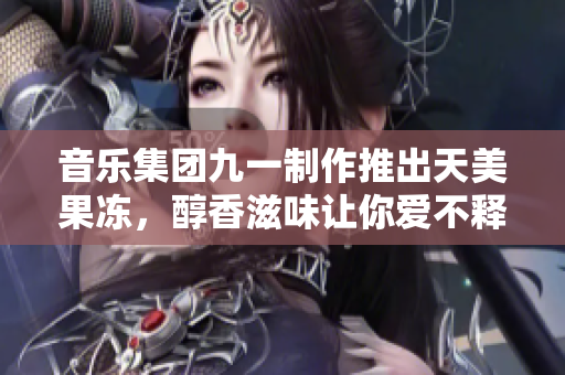 音樂集團九一制作推出天美果凍，醇香滋味讓你愛不釋手