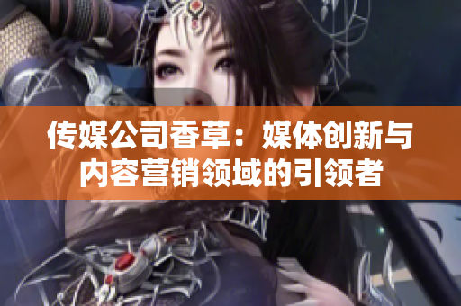 傳媒公司香草：媒體創(chuàng)新與內(nèi)容營(yíng)銷領(lǐng)域的引領(lǐng)者