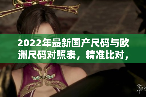 2022年最新國產(chǎn)尺碼與歐洲尺碼對照表，精準比對，輕松掌握尺碼選擇技巧