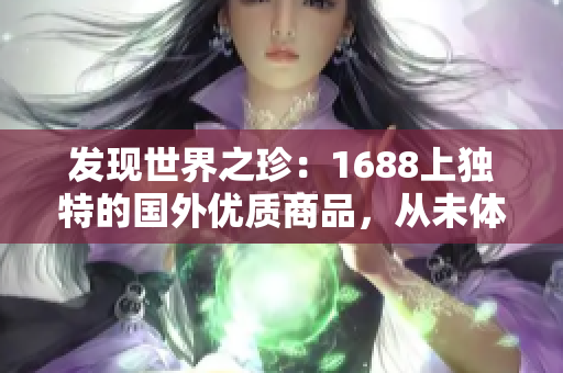 發(fā)現(xiàn)世界之珍：1688上獨特的國外優(yōu)質(zhì)商品，從未體驗過的驚喜等你來發(fā)現(xiàn)！