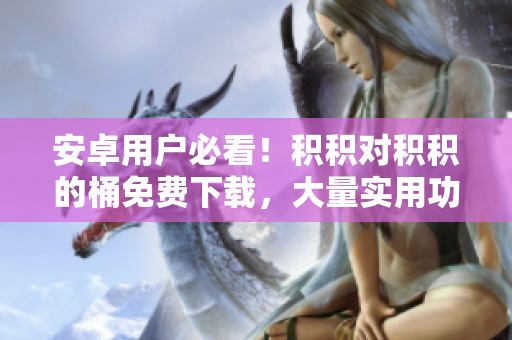 安卓用戶必看！積積對積積的桶免費下載，大量實用功能超贊，速來體驗！