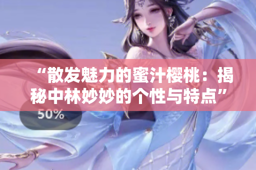 “散發(fā)魅力的蜜汁櫻桃：揭秘中林妙妙的個(gè)性與特點(diǎn)”