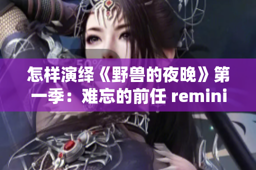 怎樣演繹《野獸的夜晚》第一季：難忘的前任 reminiscence？