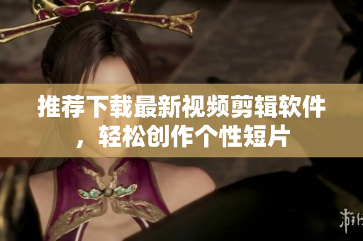 推薦下載最新視頻剪輯軟件，輕松創(chuàng)作個(gè)性短片