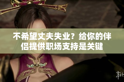 不希望丈夫失業(yè)？給你的伴侶提供職場(chǎng)支持是關(guān)鍵