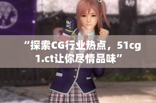 “探索CG行業(yè)熱點，51cg1.ct讓你盡情品味”