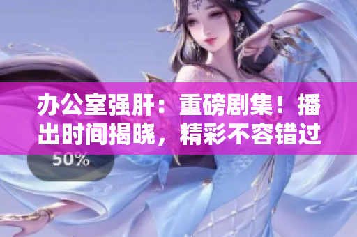 辦公室強肝：重磅劇集！播出時間揭曉，精彩不容錯過