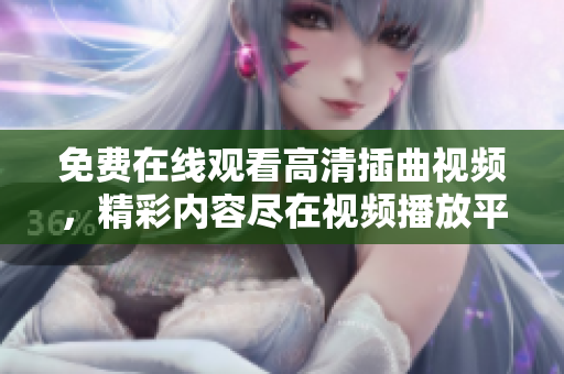 免費在線觀看高清插曲視頻，精彩內(nèi)容盡在視頻播放平臺