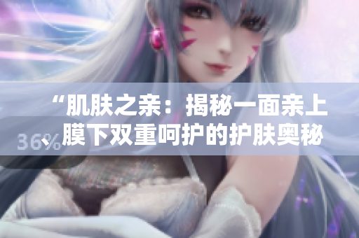 “肌膚之親：揭秘一面親上、膜下雙重呵護(hù)的護(hù)膚奧秘”