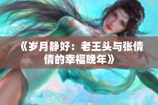 《歲月靜好：老王頭與張倩倩的幸福晚年》