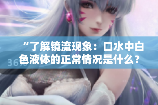 “了解鏡流現(xiàn)象：口水中白色液體的正常情況是什么？”