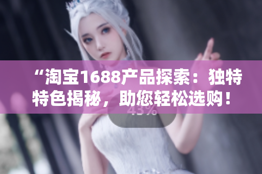 “淘寶1688產(chǎn)品探索：獨(dú)特特色揭秘，助您輕松選購(gòu)！”