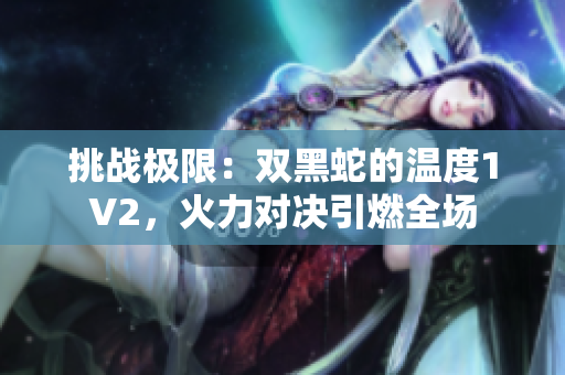 挑戰(zhàn)極限：雙黑蛇的溫度1V2，火力對決引燃全場