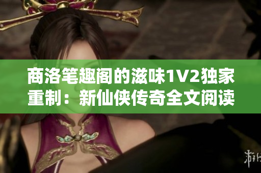 商洛筆趣閣的滋味1V2獨(dú)家重制：新仙俠傳奇全文閱讀