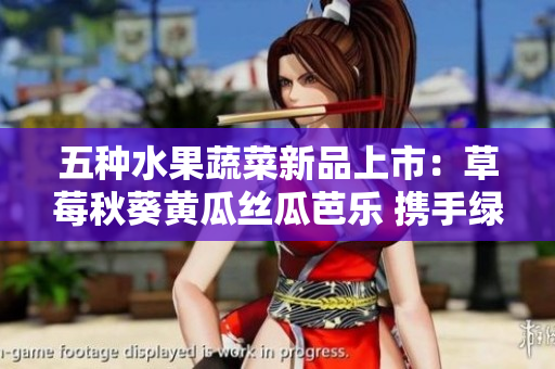五種水果蔬菜新品上市：草莓秋葵黃瓜絲瓜芭樂(lè) 攜手綠巨人 組成鮮香之選!.
