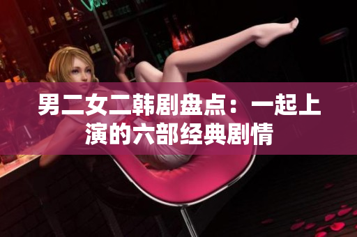 男二女二韓劇盤(pán)點(diǎn)：一起上演的六部經(jīng)典劇情